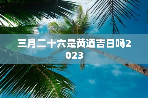 三月二十六是黄道吉日吗2025