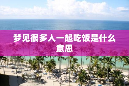 梦见很多人一起吃饭是什么意思