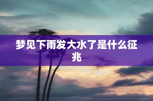 梦见下雨发大水了是什么征兆