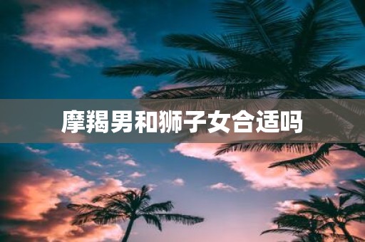 摩羯男和狮子女合适吗