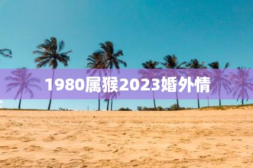 1980属猴2025婚外情