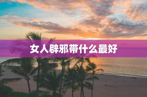 女人辟邪带什么最好