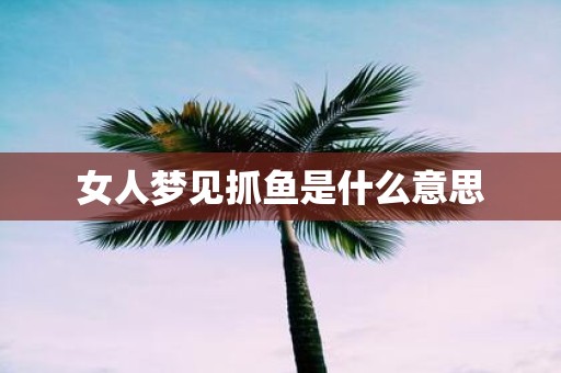 女人梦见抓鱼是什么意思