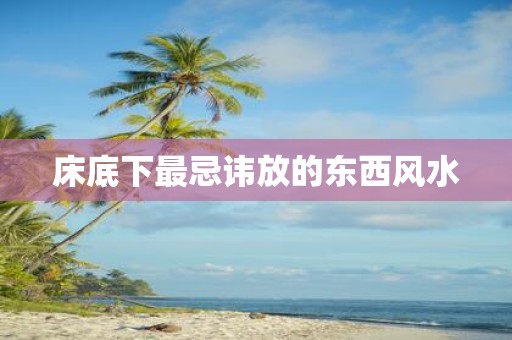 床底下最忌讳放的东西风水