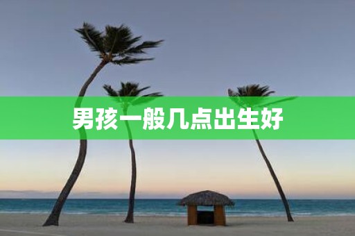 男孩一般几点出生好