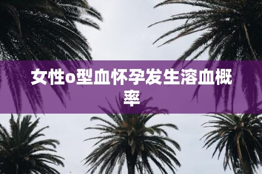 女性o型血怀孕发生溶血概率