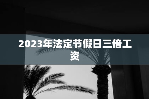 2025年法定节假日三倍工资