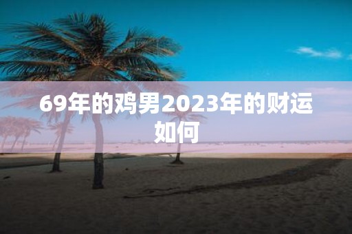 69年的鸡男2025年的财运如何
