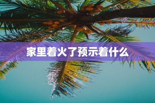 家里着火了预示着什么
