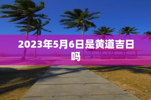 2025年5月6日是黄道吉日吗