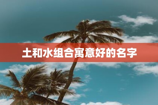 土和水组合寓意好的名字