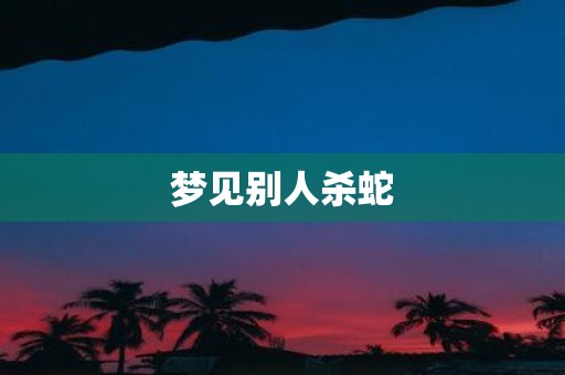 梦见别人杀蛇