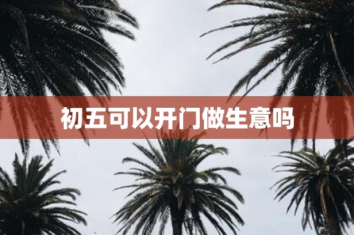 初五可以开门做生意吗