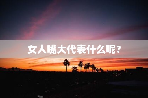 女人嘴大代表什么呢？