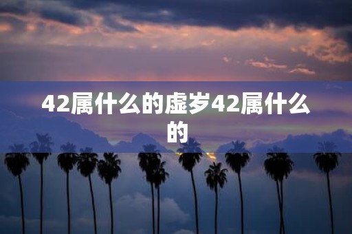 42属什么的虚岁42属什么的