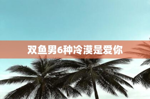 双鱼男6种冷漠是爱你