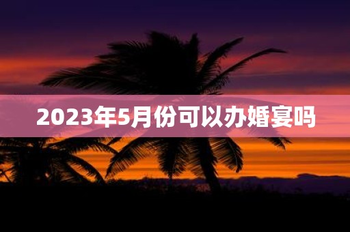 2025年5月份可以办婚宴吗