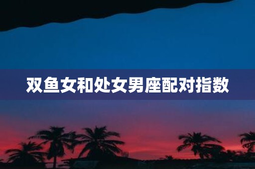 双鱼女和处女男座配对指数