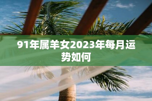 91年属羊女2025年每月运势如何