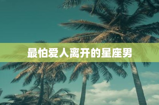 最怕爱人离开的星座男