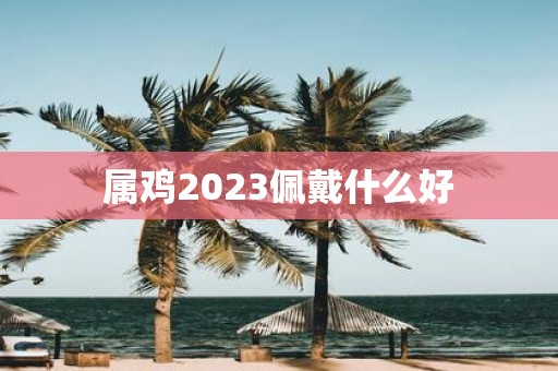 属鸡2025佩戴什么好