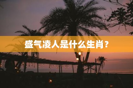 盛气凌人是什么生肖？