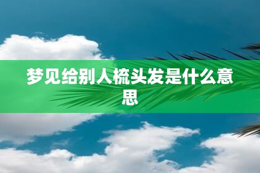 梦见给别人梳头发是什么意思