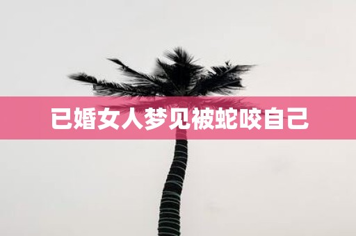 已婚女人梦见被蛇咬自己