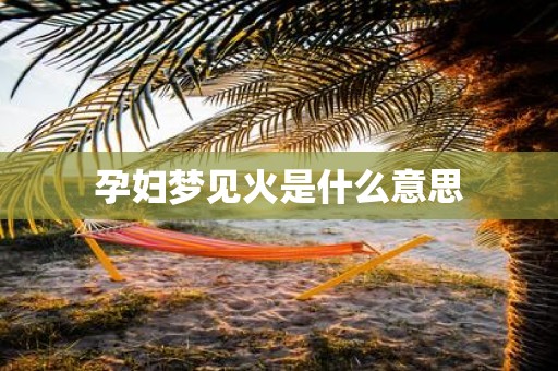 孕妇梦见火是什么意思