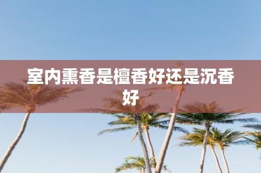 室内熏香是檀香好还是沉香好