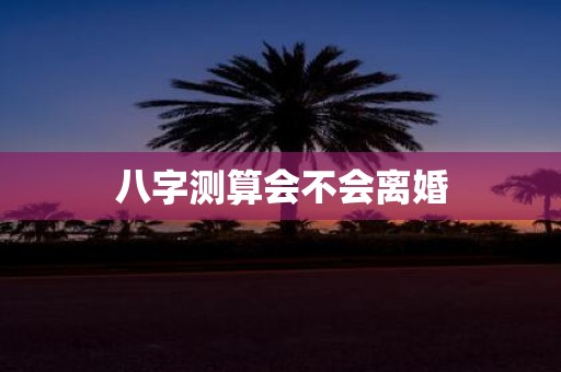 八字测算会不会离婚
