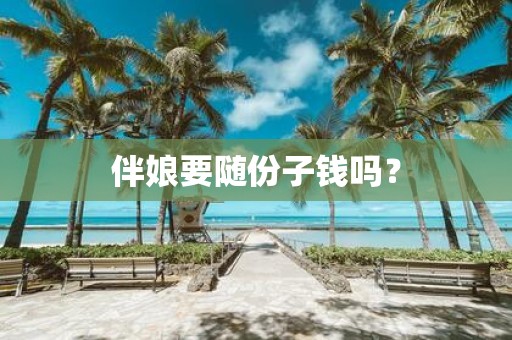 伴娘要随份子钱吗？