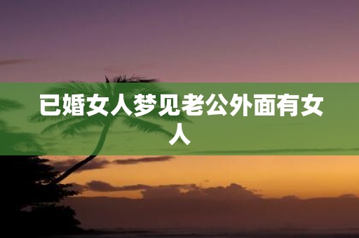 已婚女人梦见老公外面有女人