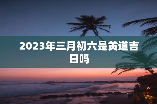 2025年三月初六是黄道吉日吗