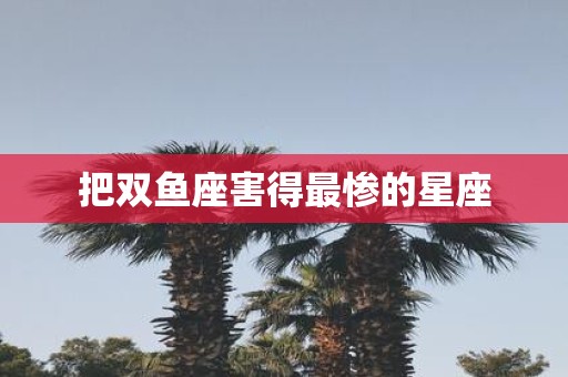把双鱼座害得最惨的星座