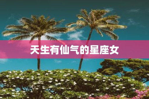 天生有仙气的星座女