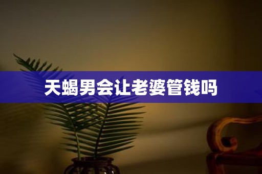 天蝎男会让老婆管钱吗