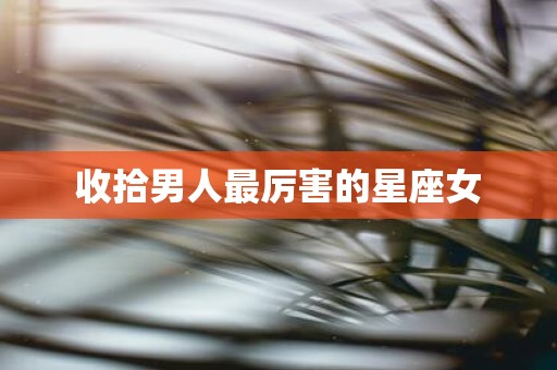 收拾男人最厉害的星座女