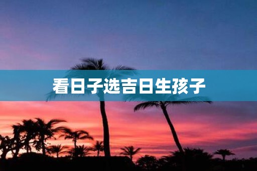 看日子选吉日生孩子