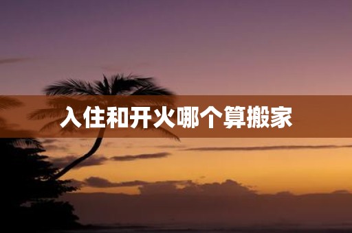 入住和开火哪个算搬家