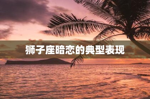 狮子座暗恋的典型表现