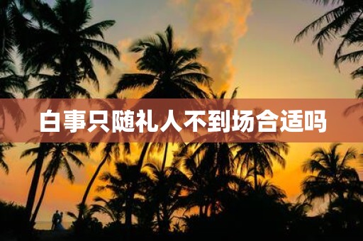 白事只随礼人不到场合适吗