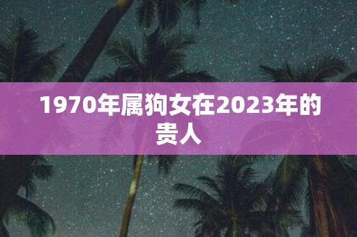 1970年属狗女在2025年的贵人