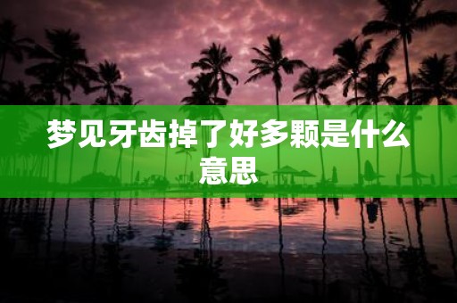 梦见牙齿掉了好多颗是什么意思