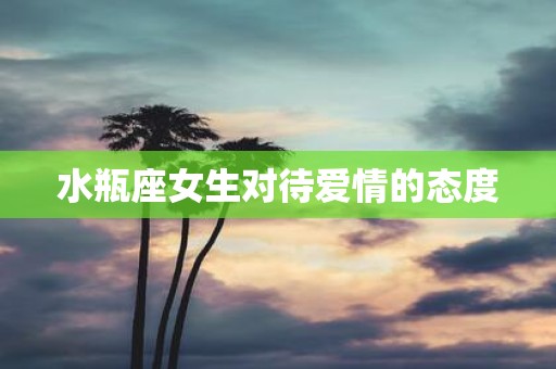 水瓶座女生对待爱情的态度