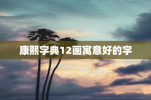 康熙字典12画寓意好的字