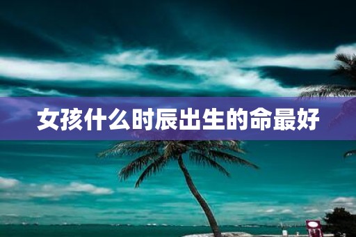 女孩什么时辰出生的命最好