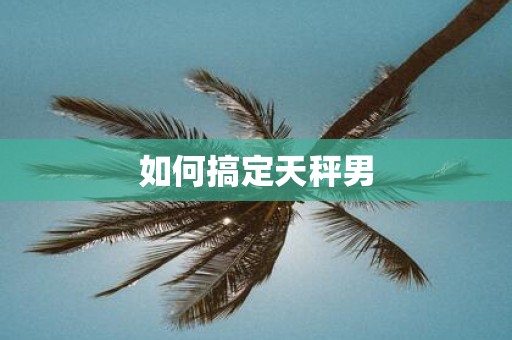 如何搞定天秤男