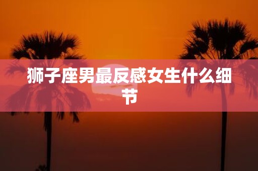 狮子座男最反感女生什么细节