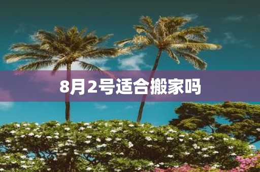 8月2号适合搬家吗